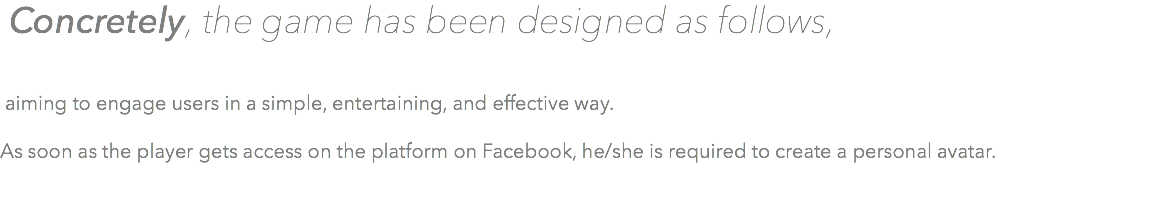  Concretely, the game has been designed as follows, aiming to engage users in a simple, entertaining, and effective way. As soon as the player gets access on the platform on Facebook, he/she is required to create a personal avatar. 