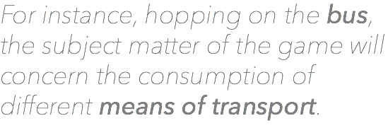 For instance, hopping on the bus, the subject matter of the game will concern the consumption of different means of transport. 
