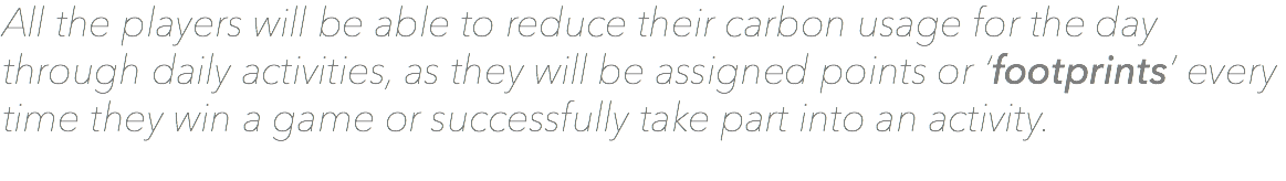 All the players will be able to reduce their carbon usage for the day through daily activities, as they will be assigned points or ‘footprints’ every time they win a game or successfully take part into an activity.